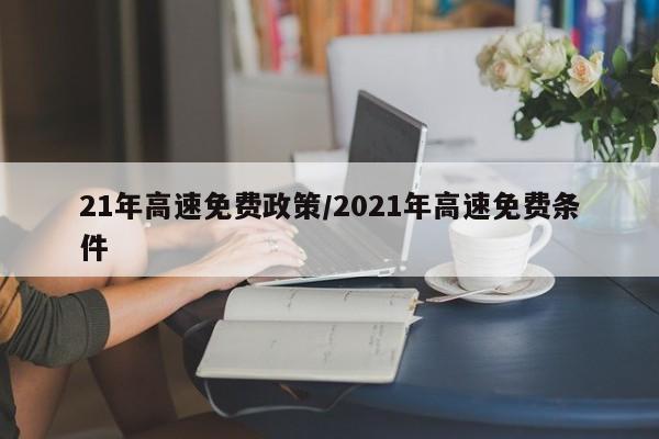 21年高速免费政策/2021年高速免费条件