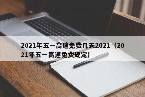 2021年五一高速免费几天2021（2021年五一高速免费规定）