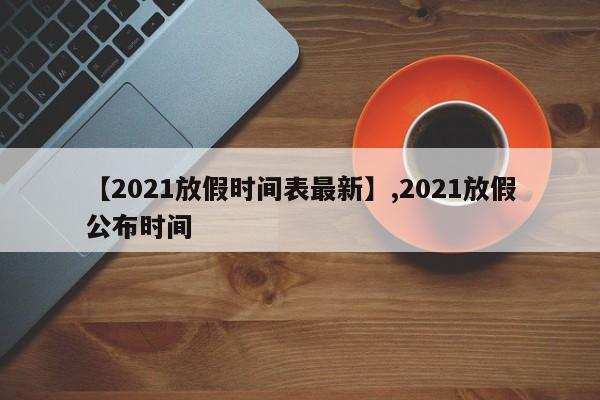 【2021放假时间表最新】,2021放假公布时间