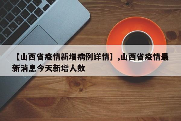 【山西省疫情新增病例详情】,山西省疫情最新消息今天新增人数