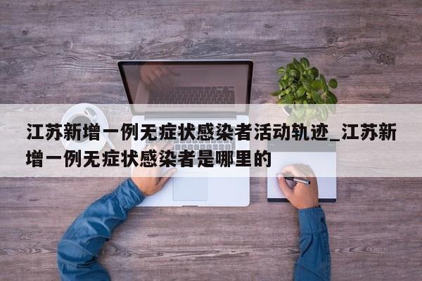 江苏新增一例无症状感染者活动轨迹_江苏新增一例无症状感染者是哪里的