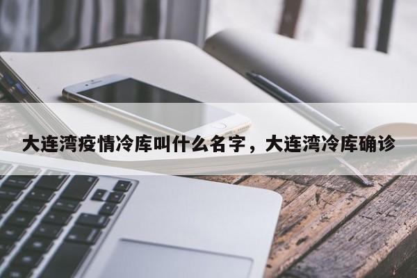 大连湾疫情冷库叫什么名字，大连湾冷库确诊