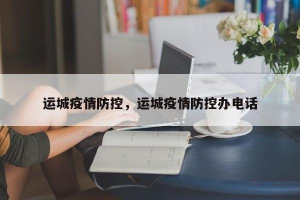 运城疫情防控，运城疫情防控办电话