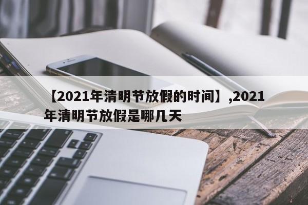 【2021年清明节放假的时间】,2021年清明节放假是哪几天