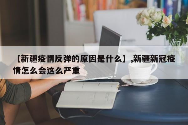 【新疆疫情反弹的原因是什么】,新疆新冠疫情怎么会这么严重