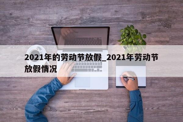 2021年的劳动节放假_2021年劳动节放假情况