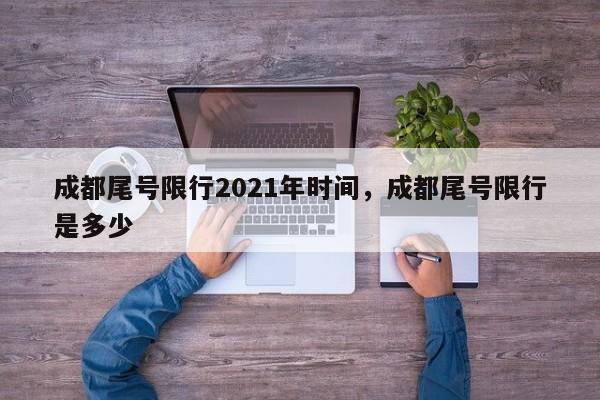 成都尾号限行2021年时间，成都尾号限行是多少
