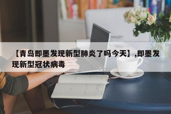 【青岛即墨发现新型肺炎了吗今天】,即墨发现新型冠状病毒