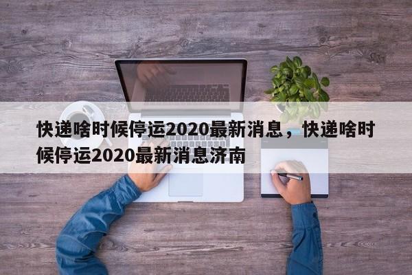 快递啥时候停运2020最新消息，快递啥时候停运2020最新消息济南