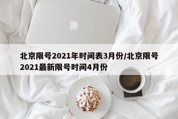 北京限号2021年时间表3月份/北京限号2021最新限号时间4月份