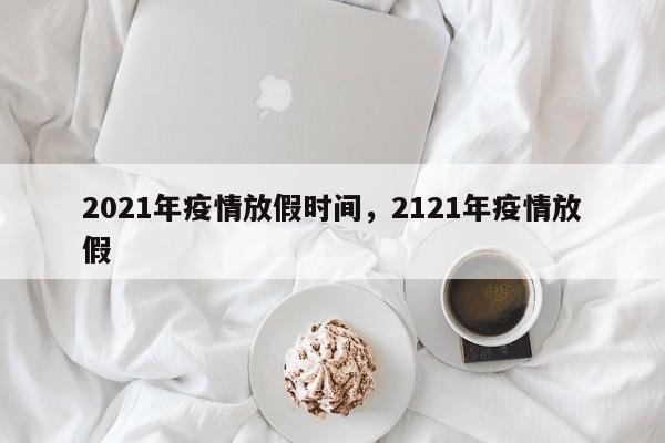 2021年疫情放假时间，2121年疫情放假