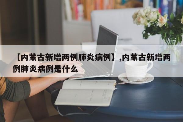【内蒙古新增两例肺炎病例】,内蒙古新增两例肺炎病例是什么