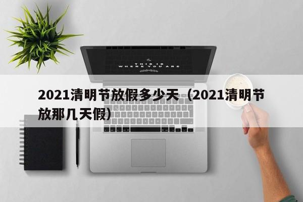 2021清明节放假多少天（2021清明节放那几天假）