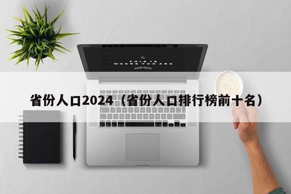 省份人口2024（省份人口排行榜前十名）