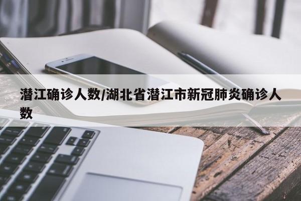潜江确诊人数/湖北省潜江市新冠肺炎确诊人数