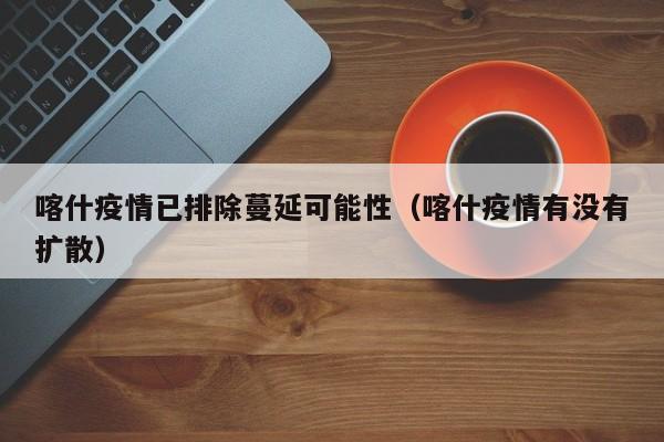 喀什疫情已排除蔓延可能性（喀什疫情有没有扩散）