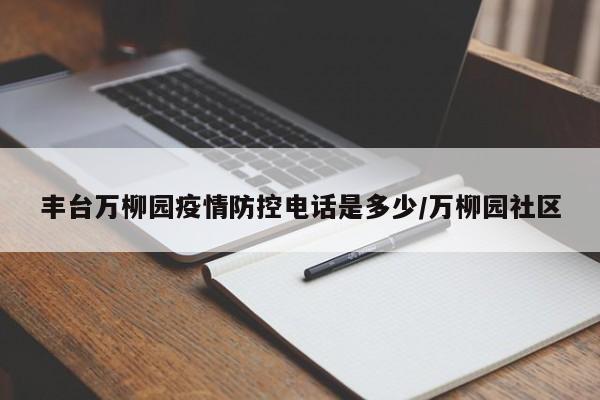 丰台万柳园疫情防控电话是多少/万柳园社区