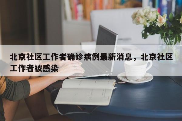 北京社区工作者确诊病例最新消息，北京社区工作者被感染