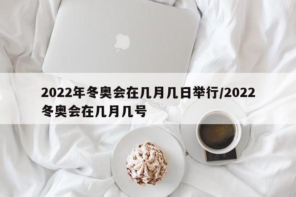 2022年冬奥会在几月几日举行/2022冬奥会在几月几号