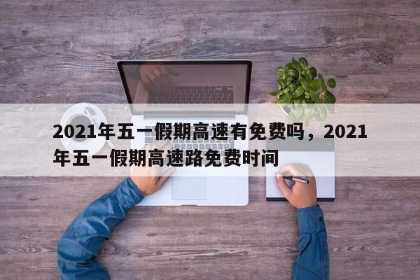 2021年五一假期高速有免费吗，2021年五一假期高速路免费时间