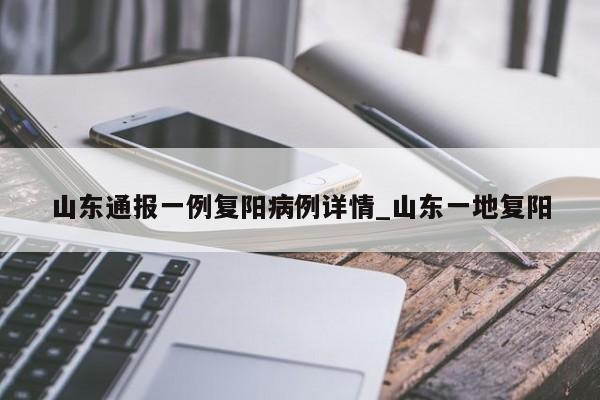 山东通报一例复阳病例详情_山东一地复阳