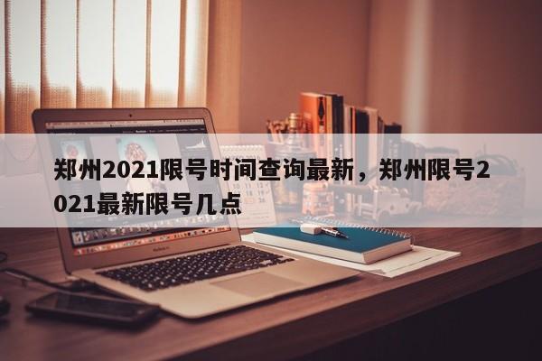 郑州2021限号时间查询最新，郑州限号2021最新限号几点