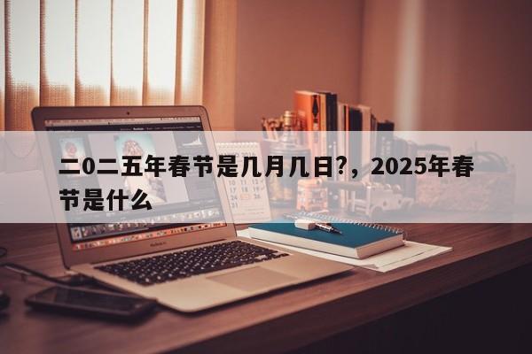 二0二五年春节是几月几日?，2025年春节是什么