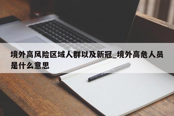 境外高风险区域人群以及新冠_境外高危人员是什么意思