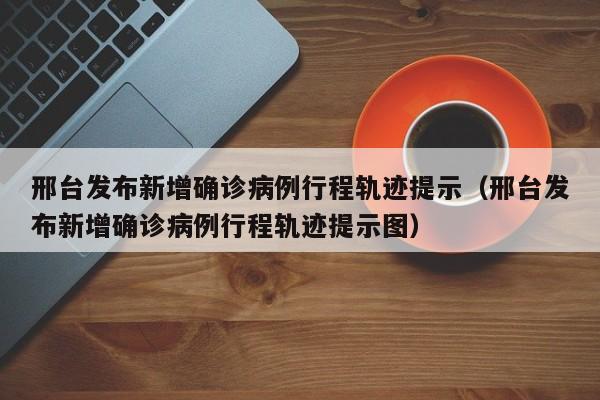 邢台发布新增确诊病例行程轨迹提示（邢台发布新增确诊病例行程轨迹提示图）