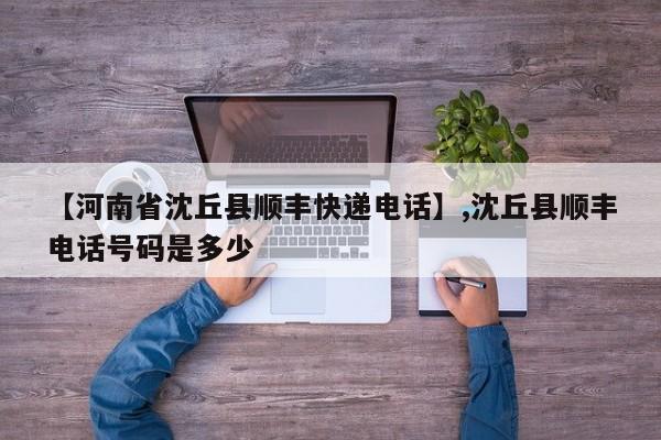 【河南省沈丘县顺丰快递电话】,沈丘县顺丰电话号码是多少