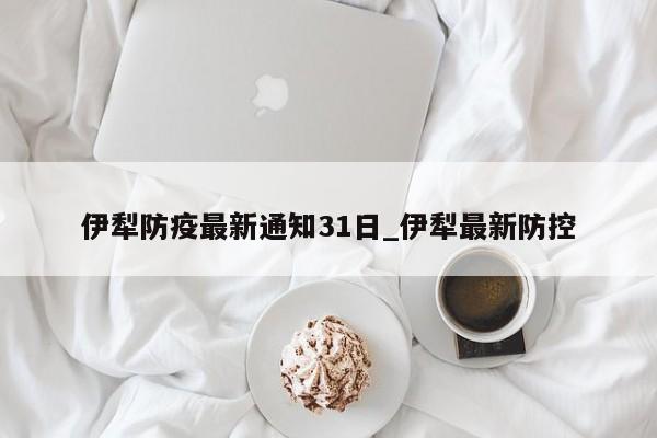 伊犁防疫最新通知31日_伊犁最新防控