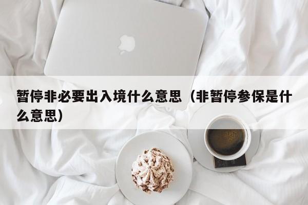 暂停非必要出入境什么意思（非暂停参保是什么意思）