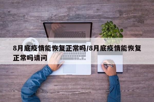 8月底疫情能恢复正常吗/8月底疫情能恢复正常吗请问