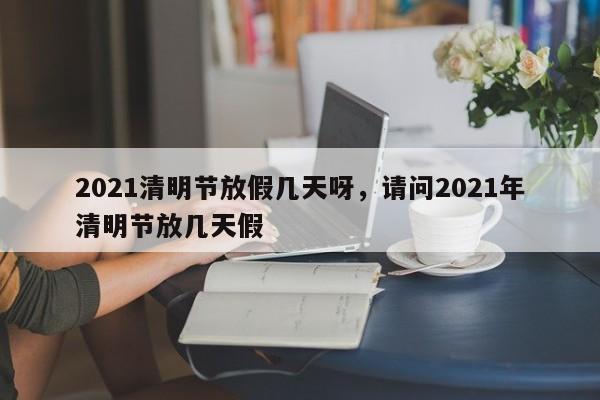 2021清明节放假几天呀，请问2021年清明节放几天假