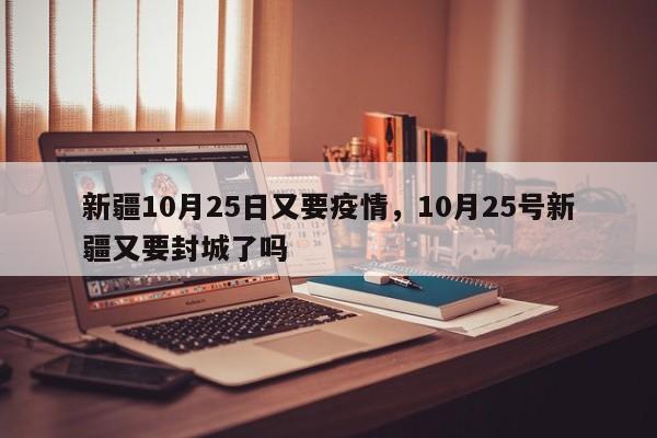 新疆10月25日又要疫情，10月25号新疆又要封城了吗