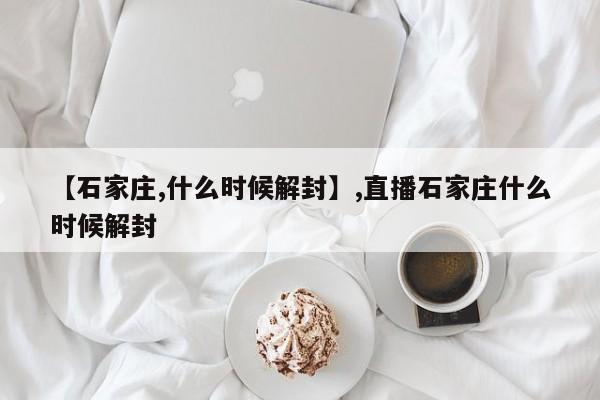 【石家庄,什么时候解封】,直播石家庄什么时候解封