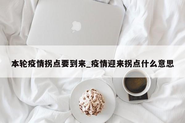 本轮疫情拐点要到来_疫情迎来拐点什么意思