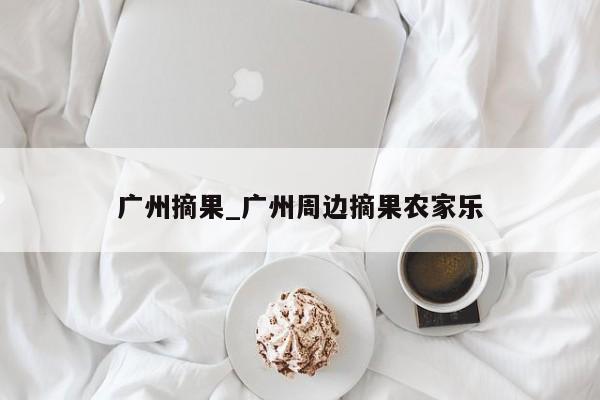 广州摘果_广州周边摘果农家乐