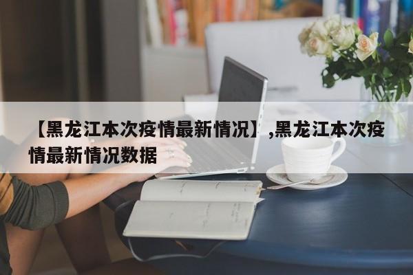 【黑龙江本次疫情最新情况】,黑龙江本次疫情最新情况数据