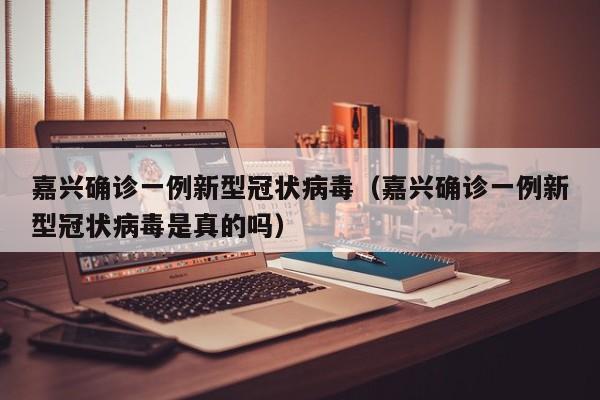 嘉兴确诊一例新型冠状病毒（嘉兴确诊一例新型冠状病毒是真的吗）