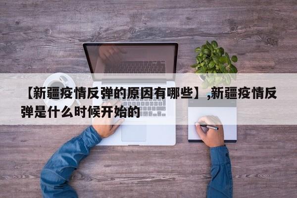 【新疆疫情反弹的原因有哪些】,新疆疫情反弹是什么时候开始的