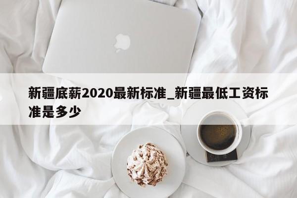 新疆底薪2020最新标准_新疆最低工资标准是多少