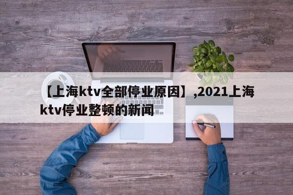 【上海ktv全部停业原因】,2021上海ktv停业整顿的新闻