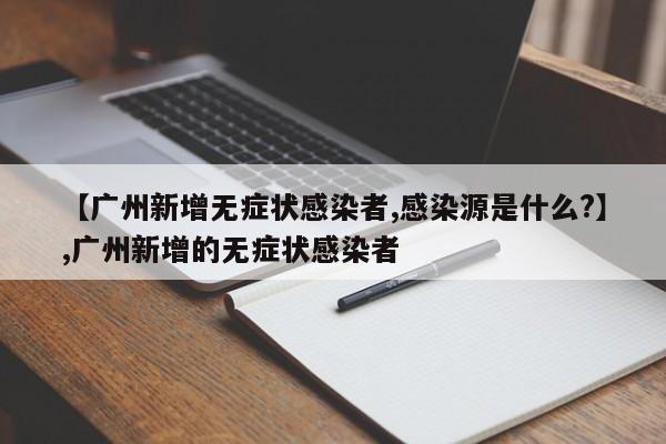 【广州新增无症状感染者,感染源是什么?】,广州新增的无症状感染者