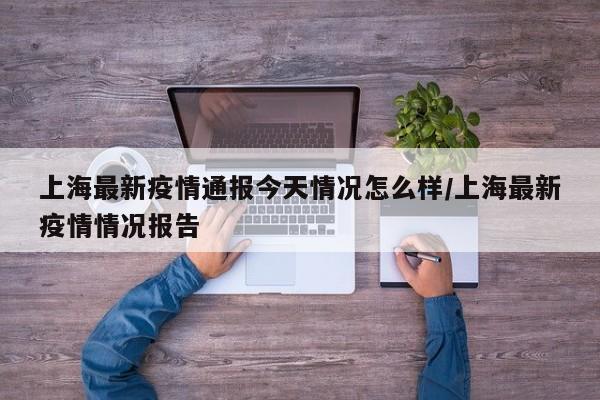 上海最新疫情通报今天情况怎么样/上海最新疫情情况报告