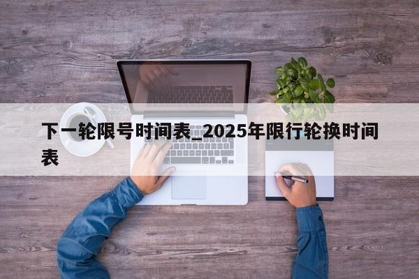 下一轮限号时间表_2025年限行轮换时间表