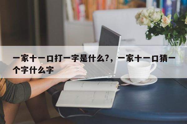 一家十一口打一字是什么?，一家十一口猜一个字什么字