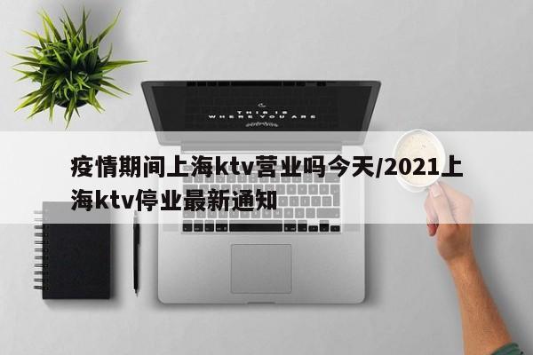 疫情期间上海ktv营业吗今天/2021上海ktv停业最新通知