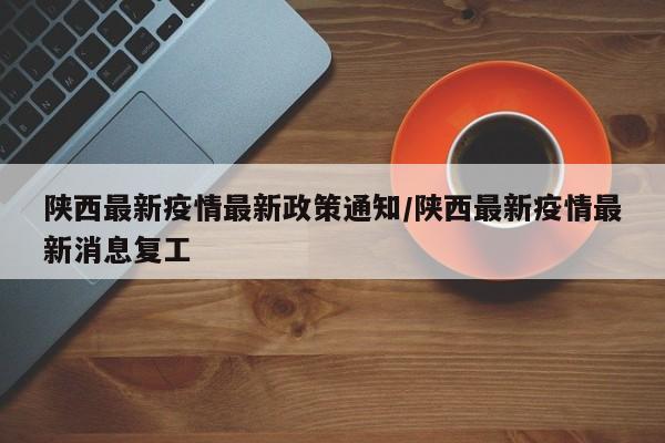 陕西最新疫情最新政策通知/陕西最新疫情最新消息复工