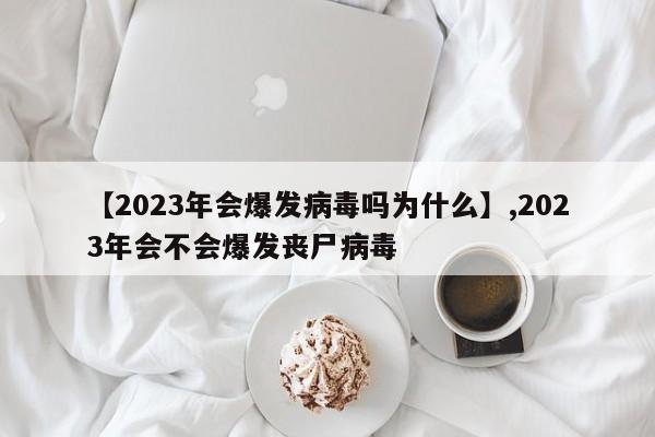 【2023年会爆发病毒吗为什么】,2023年会不会爆发丧尸病毒